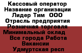 Кассовый оператор › Название организации ­ Лидер Тим, ООО › Отрасль предприятия ­ Розничная торговля › Минимальный оклад ­ 1 - Все города Работа » Вакансии   . Удмуртская респ.,Глазов г.